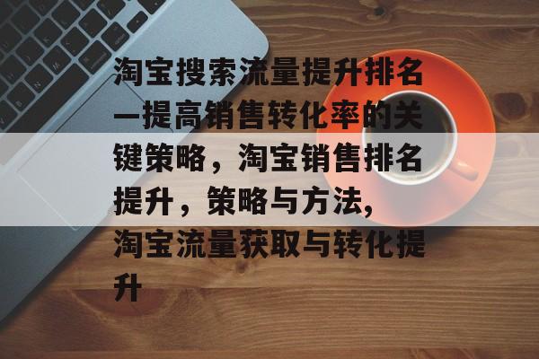 淘宝搜索流量提升排名—提高销售转化率的关键策略,淘宝销售排名提升,策略与方法, 淘宝流量获取与转化提升 淘宝搜索流量提升排名—提高销售转化率的关键策略,淘宝销售排名提升,策略与方法, 淘宝流量获取与转化提升