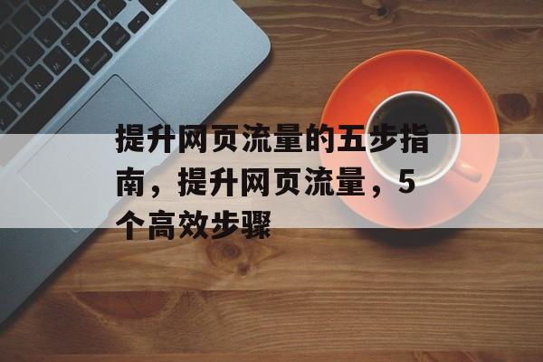 提升网页流量的五步指南,提升网页流量,5个高效步骤 提升网页流量的五步指南,提升网页流量,5个高效步骤