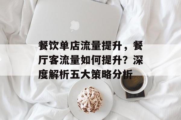 餐饮单店流量提升,餐厅客流量如何提升?深度解析五大策略分析 餐饮单店流量提升,餐厅客流量如何提升?深度解析五大策略分析
