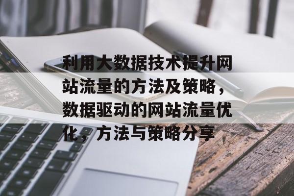 利用大数据技术提升网站流量的方法及策略,数据驱动的网站流量优化,方法与策略分享 利用大数据技术提升网站流量的方法及策略,数据驱动的网站流量优化,方法与策略分享