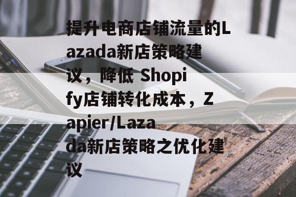 提升电商店铺流量的Lazada新店策略建议，降低 Shopify店铺转化成本，Zapier/Lazada新店策略之优化建议
