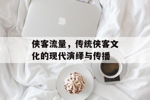 侠客流量,传统侠客文化的现代演绎与传播 侠客流量,传统侠客文化的现代演绎与传播