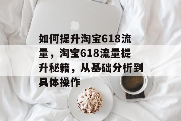 如何提升淘宝618流量,淘宝618流量提升秘籍,从基础分析到具体操作 如何提升淘宝618流量,淘宝618流量提升秘籍,从基础分析到具体操作