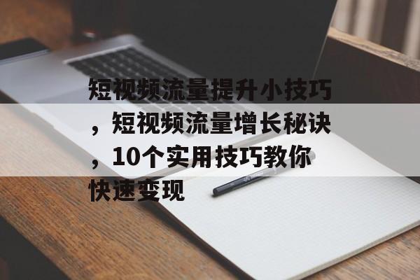 短视频流量提升小技巧,短视频流量增长秘诀,10个实用技巧教你快速变现 短视频流量提升小技巧,短视频流量增长秘诀,10个实用技巧教你快速变现