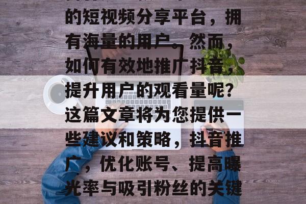 抖音是一款非常受欢迎的短视频分享平台，拥有海量的用户。然而，如何有效地推广抖音，提升用户的观看量呢？这篇文章将为您提供一些建议和策略，抖音推广，优化账号、提高曝光率与吸引粉丝的关键方法