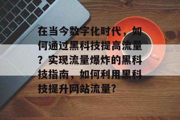 在当今数字化时代,如何通过黑科技提高流量?实现流量爆炸的黑科技指南,如何利用黑科技提升网站流量? 在当今数字化时代,如何通过黑科技提高流量?实现流量爆炸的黑科技指南,如何利用黑科技提升网站流量?