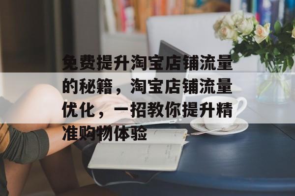 免费提升淘宝店铺流量的秘籍,淘宝店铺流量优化,一招教你提升精准购物体验 免费提升淘宝店铺流量的秘籍,淘宝店铺流量优化,一招教你提升精准购物体验