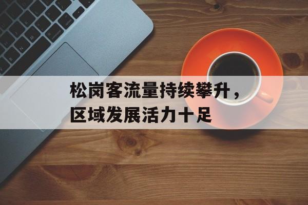 松岗客流量持续攀升,区域发展活力十足 松岗客流量持续攀升,区域发展活力十足