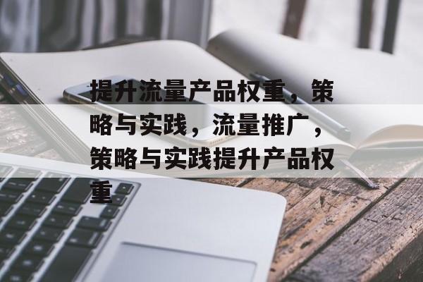 提升流量产品权重,策略与实践,流量推广,策略与实践提升产品权重 提升流量产品权重,策略与实践,流量推广,策略与实践提升产品权重