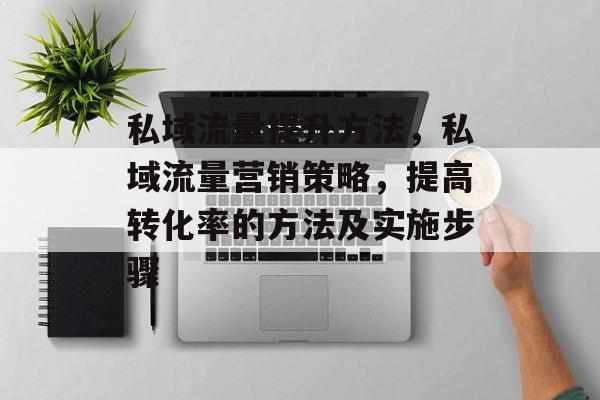 私域流量提升方法,私域流量营销策略,提高转化率的方法及实施步骤 私域流量提升方法,私域流量营销策略,提高转化率的方法及实施步骤
