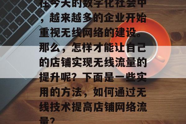 在今天的数字化社会中,越来越多的企业开始重视无线网络的建设。那么,怎样才能让自己的店铺实现无线流量的提升呢?下面是一些实用的方法,如何通过无线技术提高店铺网络流量? 在今天的数字化社会中,越来越多的企业开始重视无线网络的建设。那么,怎样才能让自己的店铺实现无线流量的提升呢?下面是一些实用的方法,如何通过无线技术提高店铺网络流量?