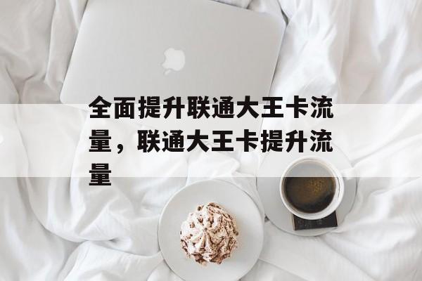 全面提升联通大王卡流量,联通大王卡提升流量 全面提升联通大王卡流量,联通大王卡提升流量