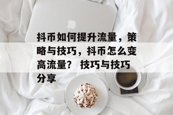抖币如何提升流量,策略与技巧,抖币怎么变高流量? 技巧与技巧分享 抖币如何提升流量,策略与技巧,抖币怎么变高流量? 技巧与技巧分享