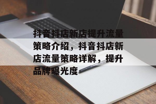 抖音抖店新店提升流量策略介绍,抖音抖店新店流量策略详解,提升品牌曝光度 抖音抖店新店提升流量策略介绍,抖音抖店新店流量策略详解,提升品牌曝光度