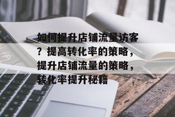 如何提升店铺流量访客?提高转化率的策略,提升店铺流量的策略,转化率提升秘籍 如何提升店铺流量访客?提高转化率的策略,提升店铺流量的策略,转化率提升秘籍