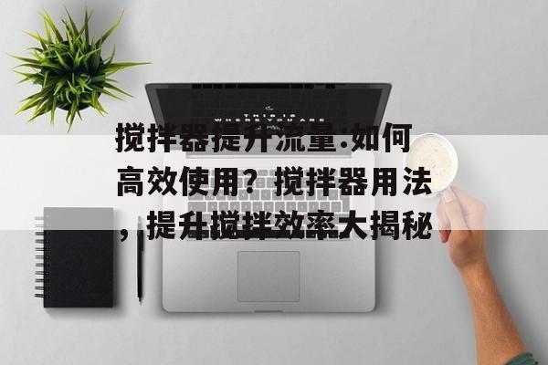 搅拌器提升流量:如何高效使用?搅拌器用法,提升搅拌效率大揭秘 搅拌器提升流量:如何高效使用?搅拌器用法,提升搅拌效率大揭秘