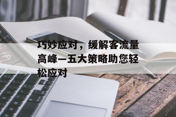 巧妙应对,缓解客流量高峰—五大策略助您轻松应对 巧妙应对,缓解客流量高峰—五大策略助您轻松应对