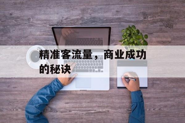 精准客流量,商业成功的秘诀 精准客流量,商业成功的秘诀