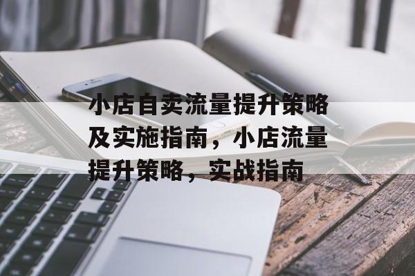 小店自卖流量提升策略及实施指南,小店流量提升策略,实战指南 小店自卖流量提升策略及实施指南,小店流量提升策略,实战指南