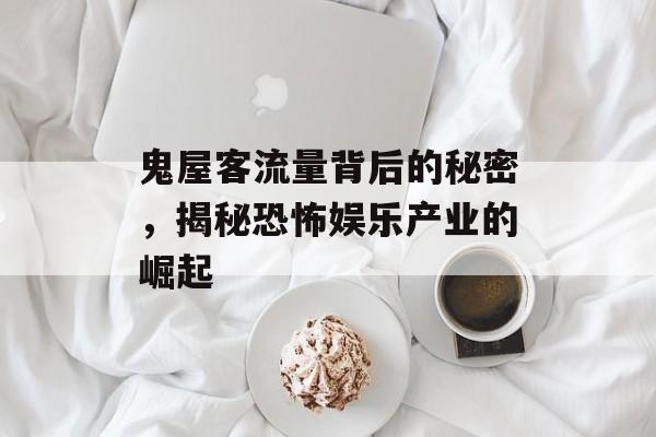 鬼屋客流量背后的秘密,揭秘恐怖娱乐产业的崛起 鬼屋客流量背后的秘密,揭秘恐怖娱乐产业的崛起