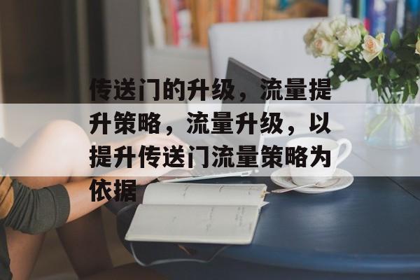 传送门的升级,流量提升策略,流量升级,以提升传送门流量策略为依据 传送门的升级,流量提升策略,流量升级,以提升传送门流量策略为依据