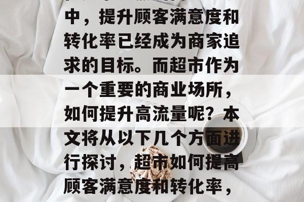 在竞争激烈的商业环境中,提升顾客满意度和转化率已经成为商家追求的目标。而超市作为一个重要的商业场所,如何提升高流量呢?本文将从以下几个方面进行探讨,超市如何提高顾客满意度和转化率,策略解析 在竞争激烈的商业环境中,提升顾客满意度和转化率已经成为商家追求的目标。而超市作为一个重要的商业场所,如何提升高流量呢?本文将从以下几个方面进行探讨,超市如何提高顾客满意度和转化率,策略解析