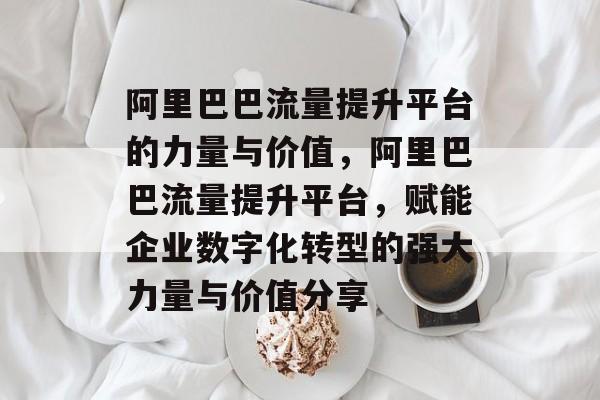 阿里巴巴流量提升平台的力量与价值,阿里巴巴流量提升平台,赋能企业数字化转型的强大力量与价值分享 阿里巴巴流量提升平台的力量与价值,阿里巴巴流量提升平台,赋能企业数字化转型的强大力量与价值分享