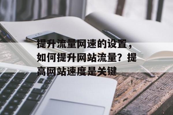 提升流量网速的设置，如何提升网站流量？提高网站速度是关键