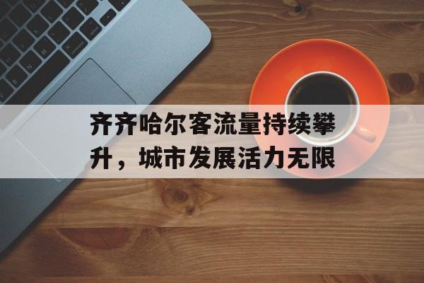 齐齐哈尔客流量持续攀升，城市发展活力无限
