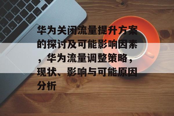 华为关闭流量提升方案的探讨及可能影响因素,华为流量调整策略,现状、影响与可能原因分析 华为关闭流量提升方案的探讨及可能影响因素,华为流量调整策略,现状、影响与可能原因分析