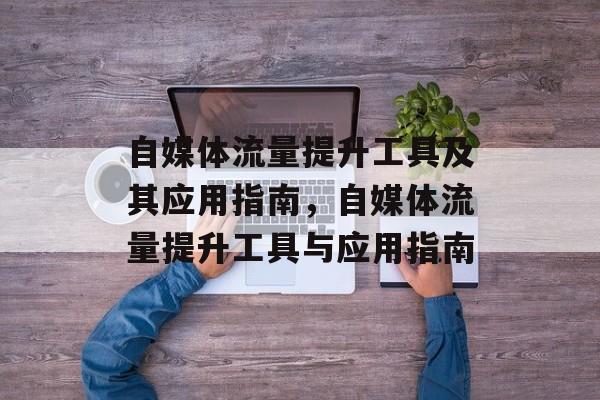 自媒体流量提升工具及其应用指南,自媒体流量提升工具与应用指南 自媒体流量提升工具及其应用指南,自媒体流量提升工具与应用指南