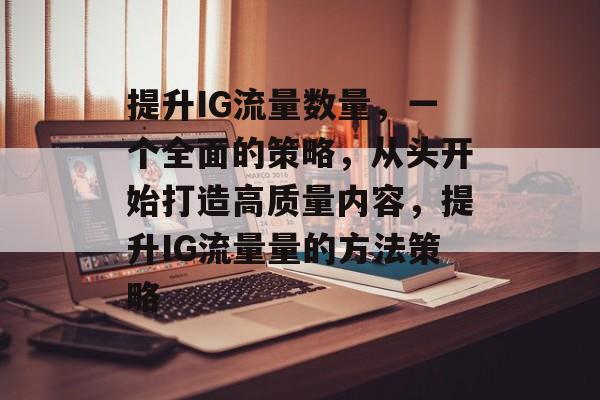 提升IG流量数量,一个全面的策略,从头开始打造高质量内容,提升IG流量量的方法策略 提升IG流量数量,一个全面的策略,从头开始打造高质量内容,提升IG流量量的方法策略