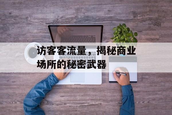 访客客流量,揭秘商业场所的秘密武器 访客客流量,揭秘商业场所的秘密武器