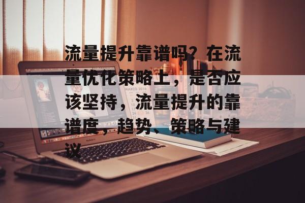 流量提升靠谱吗?在流量优化策略上,是否应该坚持,流量提升的靠谱度,趋势、策略与建议 流量提升靠谱吗?在流量优化策略上,是否应该坚持,流量提升的靠谱度,趋势、策略与建议
