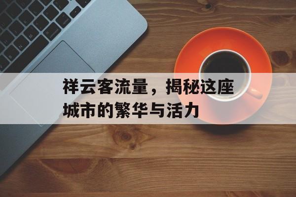祥云客流量,揭秘这座城市的繁华与活力 祥云客流量,揭秘这座城市的繁华与活力