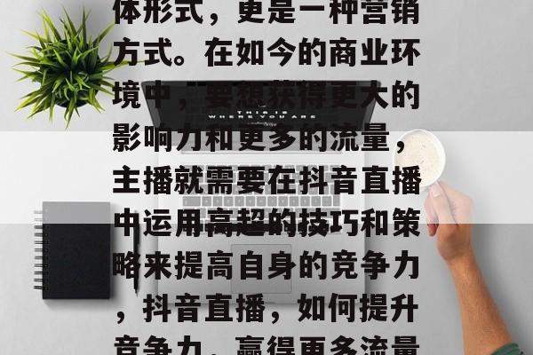 抖音直播不仅是一种媒体形式,更是一种营销方式。在如今的商业环境中,要想获得更大的影响力和更多的流量,主播就需要在抖音直播中运用高超的技巧和策略来提高自身的竞争力,抖音直播,如何提升竞争力,赢得更多流量? 抖音直播不仅是一种媒体形式,更是一种营销方式。在如今的商业环境中,要想获得更大的影响力和更多的流量,主播就需要在抖音直播中运用高超的技巧和策略来提高自身的竞争力,抖音直播,如何提升竞争力,赢得更多流量?