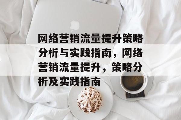 网络营销流量提升策略分析与实践指南,网络营销流量提升,策略分析及实践指南 网络营销流量提升策略分析与实践指南,网络营销流量提升,策略分析及实践指南