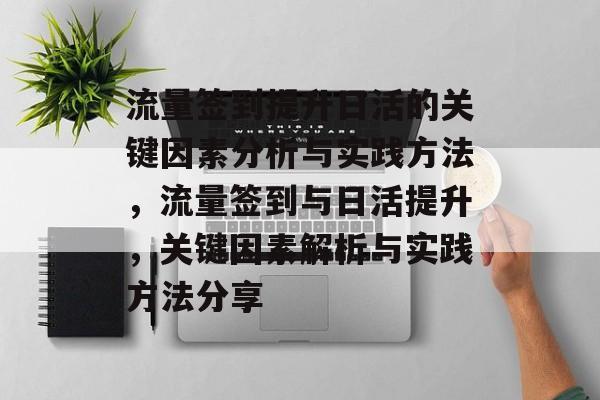 流量签到提升日活的关键因素分析与实践方法,流量签到与日活提升,关键因素解析与实践方法分享 流量签到提升日活的关键因素分析与实践方法,流量签到与日活提升,关键因素解析与实践方法分享