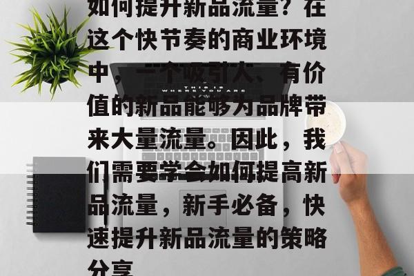 如何提升新品流量?在这个快节奏的商业环境中,一个吸引人、有价值的新品能够为品牌带来大量流量。因此,我们需要学会如何提高新品流量,新手必备,快速提升新品流量的策略分享 如何提升新品流量?在这个快节奏的商业环境中,一个吸引人、有价值的新品能够为品牌带来大量流量。因此,我们需要学会如何提高新品流量,新手必备,快速提升新品流量的策略分享