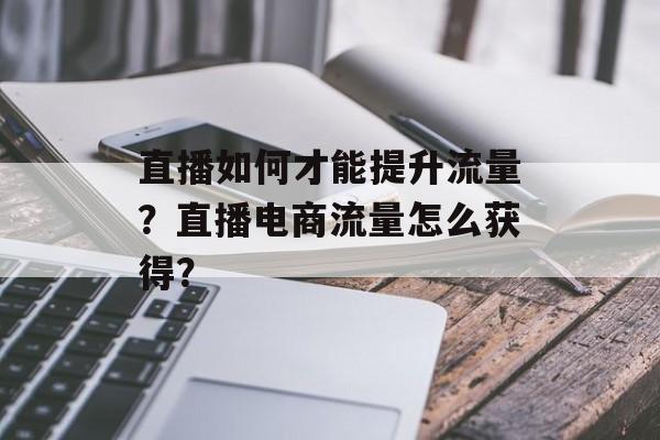 直播如何才能提升流量?直播电商流量怎么获得? 直播如何才能提升流量?直播电商流量怎么获得?
