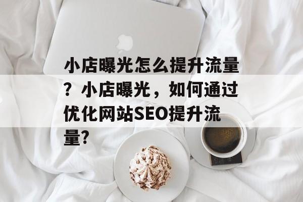 小店曝光怎么提升流量？小店曝光，如何通过优化网站SEO提升流量?