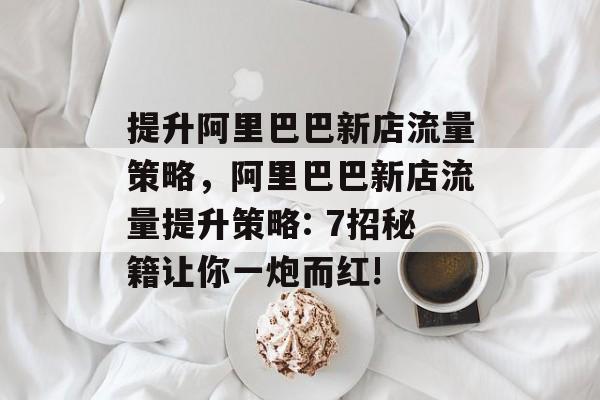 提升阿里巴巴新店流量策略,阿里巴巴新店流量提升策略: 7招秘籍让你一炮而红! 提升阿里巴巴新店流量策略,阿里巴巴新店流量提升策略: 7招秘籍让你一炮而红!