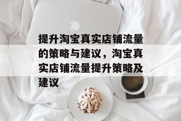 提升淘宝真实店铺流量的策略与建议,淘宝真实店铺流量提升策略及建议 提升淘宝真实店铺流量的策略与建议,淘宝真实店铺流量提升策略及建议