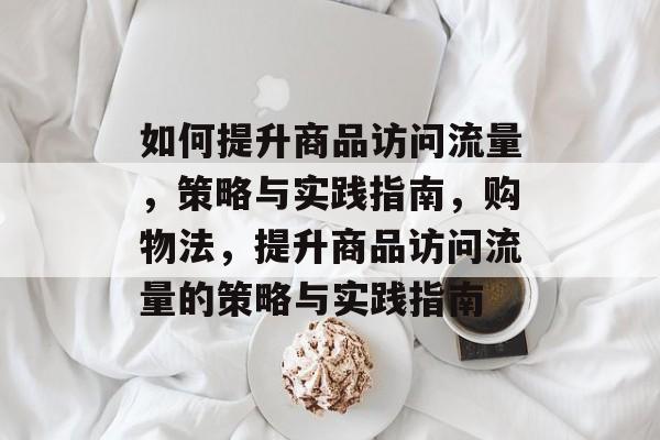 如何提升商品访问流量,策略与实践指南,购物法,提升商品访问流量的策略与实践指南 如何提升商品访问流量,策略与实践指南,购物法,提升商品访问流量的策略与实践指南