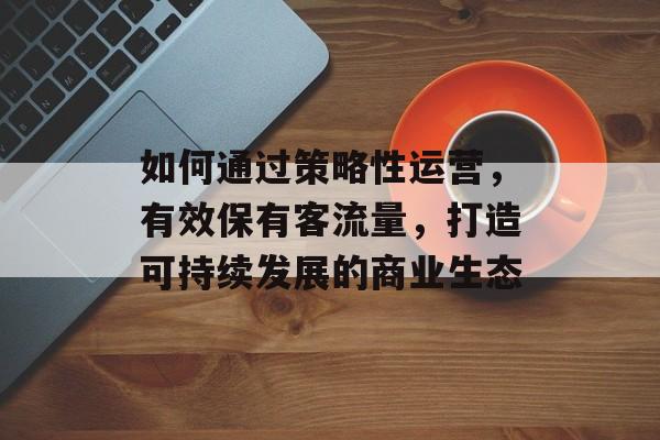 如何通过策略性运营，有效保有客流量，打造可持续发展的商业生态