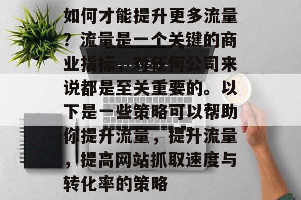如何才能提升更多流量？流量是一个关键的商业指标，对任何公司来说都是至关重要的。以下是一些策略可以帮助你提升流量，提升流量，提高网站抓取速度与转化率的策略