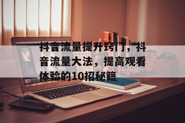 抖音流量提升窍门,抖音流量大法,提高观看体验的10招秘籍 抖音流量提升窍门,抖音流量大法,提高观看体验的10招秘籍