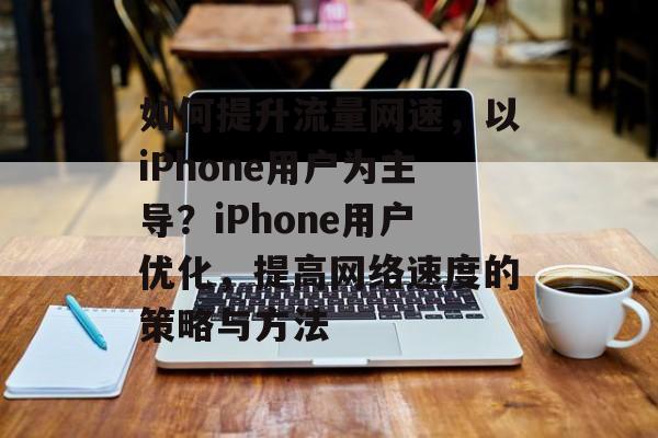如何提升流量网速,以iPhone用户为主导?iPhone用户优化,提高网络速度的策略与方法 如何提升流量网速,以iPhone用户为主导?iPhone用户优化,提高网络速度的策略与方法
