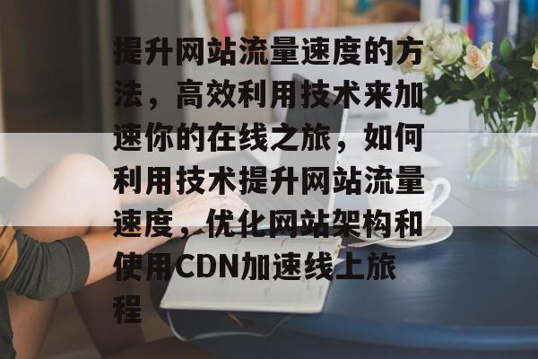 提升网站流量速度的方法,高效利用技术来加速你的在线之旅,如何利用技术提升网站流量速度,优化网站架构和使用CDN加速线上旅程 提升网站流量速度的方法,高效利用技术来加速你的在线之旅,如何利用技术提升网站流量速度,优化网站架构和使用CDN加速线上旅程