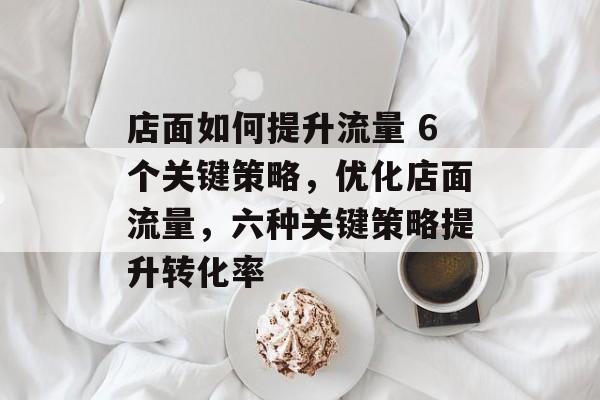 店面如何提升流量 6个关键策略,优化店面流量,六种关键策略提升转化率 店面如何提升流量 6个关键策略,优化店面流量,六种关键策略提升转化率